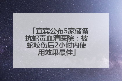 宜宾公布5家储备抗蛇毒血清医院：被蛇咬伤后2小时内使用效果最佳