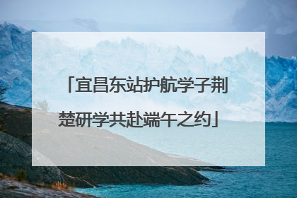 宜昌东站护航学子荆楚研学共赴端午之约
