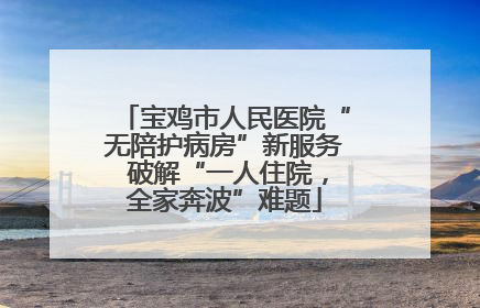 宝鸡市人民医院“无陪护病房”新服务 破解“一人住院，全家奔波”难题