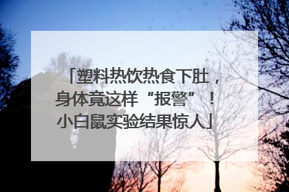 塑料热饮热食下肚，身体竟这样“报警”！小白鼠实验结果惊人