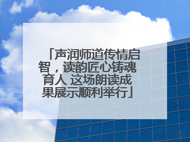 声润师道传情启智，读韵匠心铸魂育人 这场朗读成果展示顺利举行