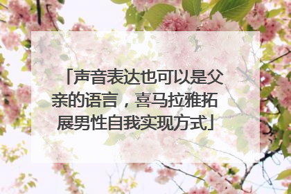 声音表达也可以是父亲的语言，喜马拉雅拓展男性自我实现方式