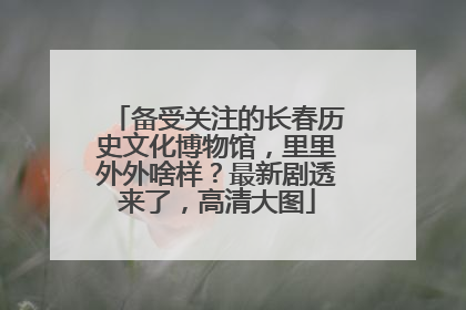 备受关注的长春历史文化博物馆，里里外外啥样？最新剧透来了，高清大图