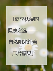 夏季祛湿的健康之选——自然阳光纤薏压片糖果