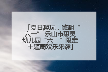 夏日趣玩，嗨翻“六一” 乐山市惠灵幼儿园“六一”限定主题周欢乐来袭