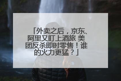 外卖之后，京东、阿里又盯上酒旅 美团反杀即时零售！谁的火力更猛？