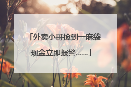 外卖小哥捡到一麻袋现金立即报警……