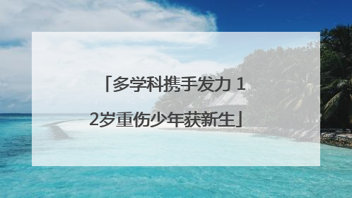 多学科携手发力 12岁重伤少年获新生