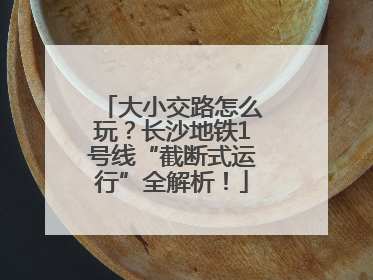 大小交路怎么玩？长沙地铁1号线“截断式运行”全解析！