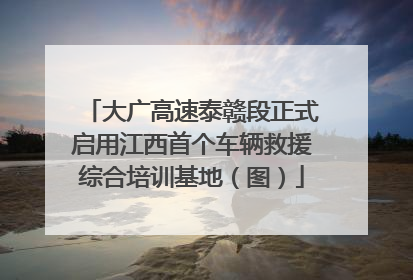 大广高速泰赣段正式启用江西首个车辆救援综合培训基地（图）