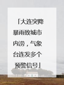 大连突降暴雨致城市内涝，气象台连发多个预警信号