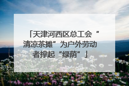 天津河西区总工会“清凉茶摊”为户外劳动者撑起“绿荫”