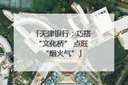 天津银行：巧搭“文化桥” 点旺“烟火气”