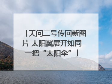天问二号传回新图片 太阳翼展开如同一把“太阳伞”