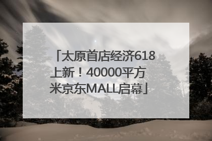 太原首店经济618上新！40000平方米京东MALL启幕