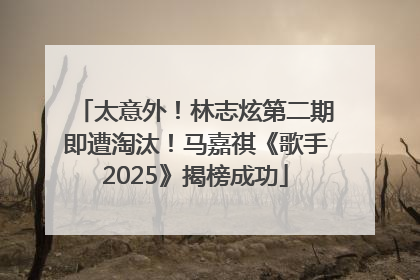 太意外！林志炫第二期即遭淘汰！马嘉祺《歌手2025》揭榜成功