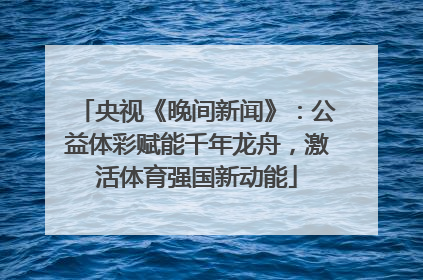 央视《晚间新闻》：公益体彩赋能千年龙舟，激活体育强国新动能