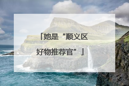 她是“顺义区好物推荐官”