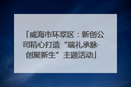 威海市环翠区：新创公司精心打造“端礼承脉·创聚新生”主题活动