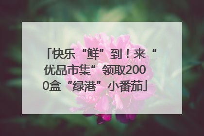 快乐“鲜”到！来“优品市集”领取2000盒“绿港”小番茄