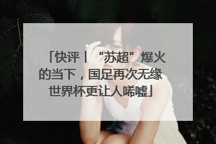 快评丨“苏超”爆火的当下，国足再次无缘世界杯更让人唏嘘
