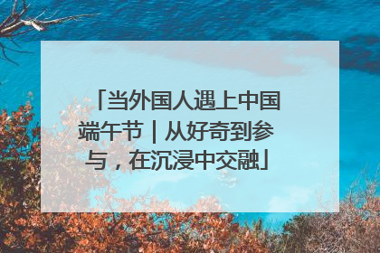 当外国人遇上中国端午节｜从好奇到参与，在沉浸中交融