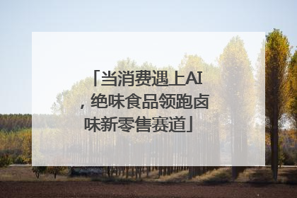 当消费遇上AI，绝味食品领跑卤味新零售赛道
