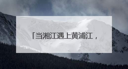 当湘江遇上黄浦江，跨越千里相约未来