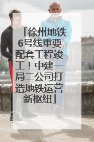 徐州地铁6号线重要配套工程竣工！中建一局二公司打造地铁运营新枢纽