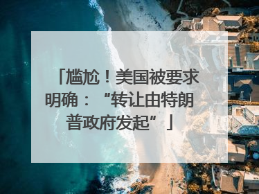 尴尬！美国被要求明确：“转让由特朗普政府发起”