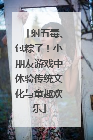 射五毒、包粽子！小朋友游戏中体验传统文化与童趣欢乐