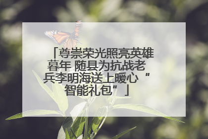 尊崇荣光照亮英雄暮年 随县为抗战老兵李明海送上暖心“智能礼包”