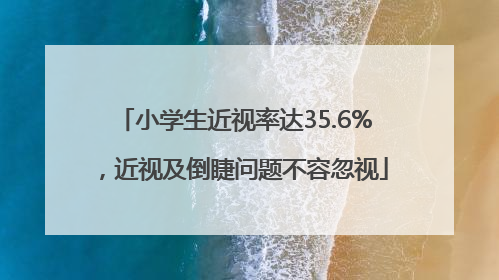 小学生近视率达35.6%，近视及倒睫问题不容忽视