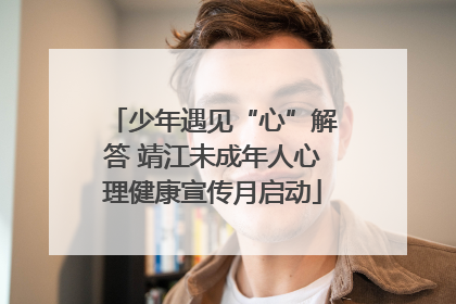 少年遇见“心”解答 靖江未成年人心理健康宣传月启动