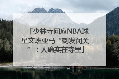 少林寺回应NBA球星文班亚马“剃发闭关”：人确实在寺里