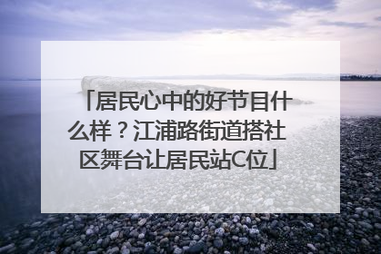 居民心中的好节目什么样？江浦路街道搭社区舞台让居民站C位