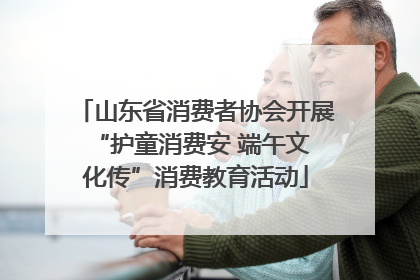 山东省消费者协会开展 “护童消费安 端午文化传”消费教育活动
