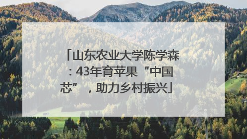 山东农业大学陈学森：43年育苹果“中国芯”，助力乡村振兴