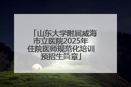 山东大学附属威海市立医院2025年住院医师规范化培训预招生简章