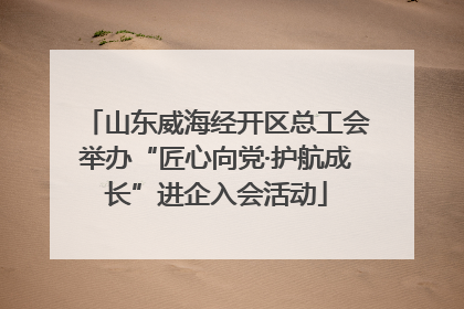 山东威海经开区总工会举办“匠心向党·护航成长”进企入会活动