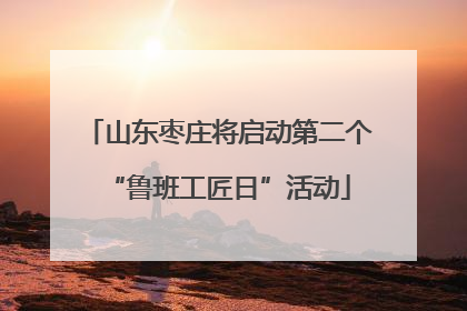 山东枣庄将启动第二个“鲁班工匠日”活动