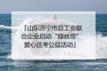 山东济宁市总工会联合企业启动“绿丝带”爱心送考公益活动
