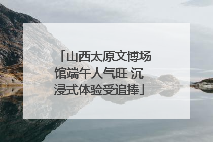 山西太原文博场馆端午人气旺 沉浸式体验受追捧