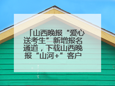 山西晚报“爱心送考生”新增报名通道，下载山西晚报“山河+”客户端一键开启高考爱心护航