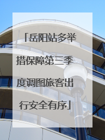 岳阳站多举措保障第三季度调图旅客出行安全有序