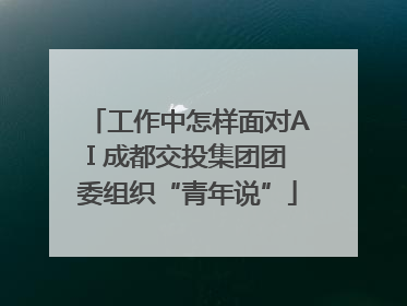 工作中怎样面对AI 成都交投集团团委组织“青年说”
