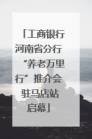工商银行河南省分行“养老万里行”推介会 驻马店站启幕