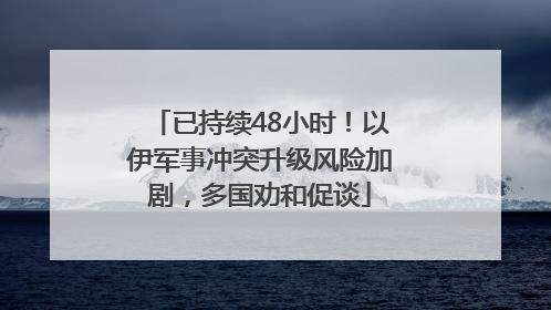 已持续48小时！以伊军事冲突升级风险加剧，多国劝和促谈