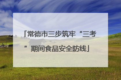 常德市三步筑牢“三考”期间食品安全防线