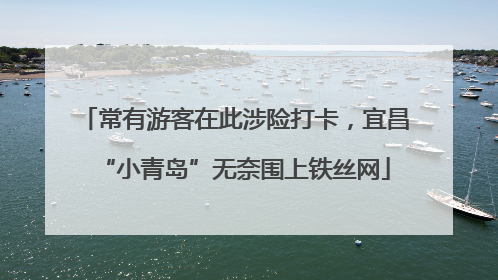 常有游客在此涉险打卡，宜昌“小青岛”无奈围上铁丝网